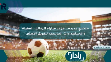«تحدي جديد».. موعد مباراة الزمالك المقبلة والاستعدادات الحاسمة للفريق الأبيض